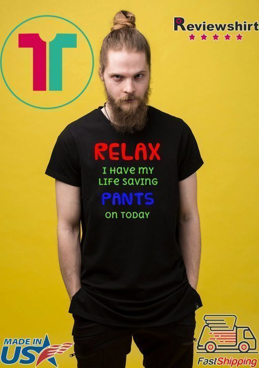 Relax I have my life saving pants on today Shirt