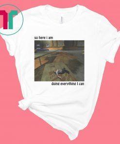 So Here I Am Doing Everything I Can Shirt