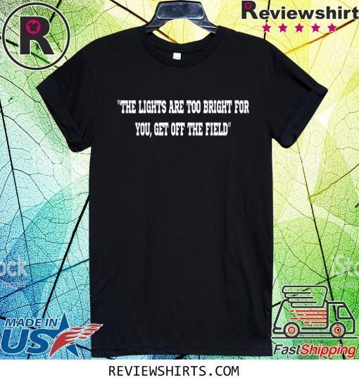 THE LIGHTS ARE TOO BRIGHT FOR YOU - GET OFF THE FIELD SHIRT