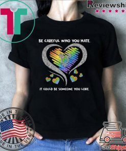 Top LGBT Be Careful Who You Hate It Could Be Someone You Love shirt