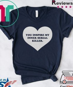 You inspire my inner serial killer shirts