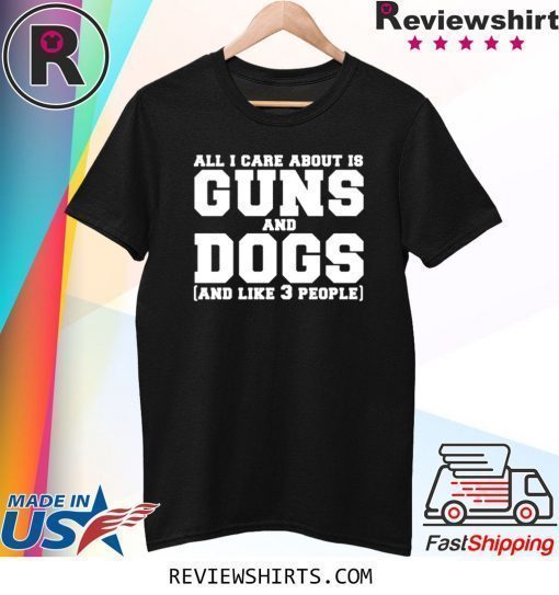 All I care about is guns and dogs and like 3 people shirt