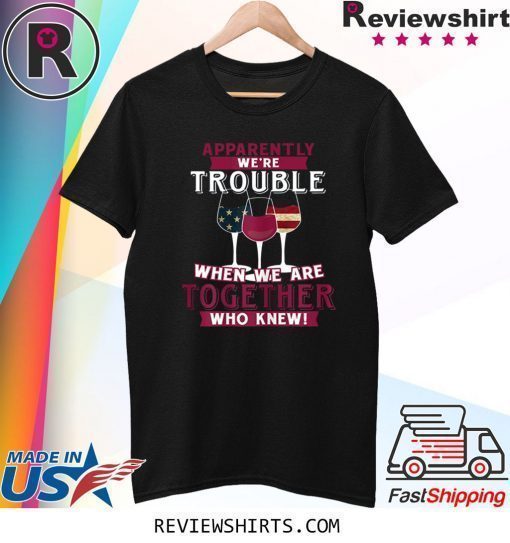 Apparently We're Trouble When We Are Together Wine Shirt