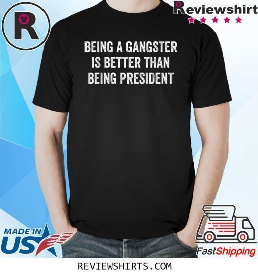 Being a Gangster Is Better Than Being President Shirt