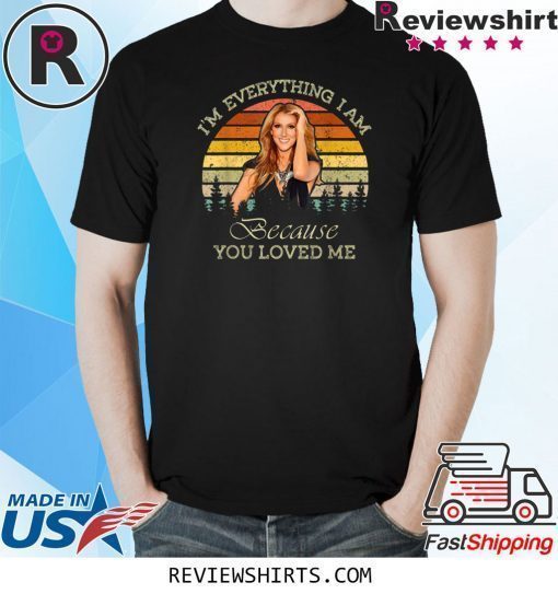 Celine Dion I'm Everything I Am Because You Loved Me Shirt