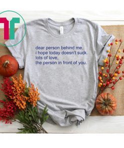 Dear person behind me I hope today doens’t suck lots of love shirt