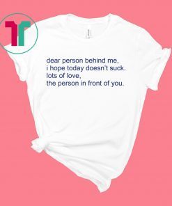 Dear person behind me I hope today doens’t suck lots of love shirt