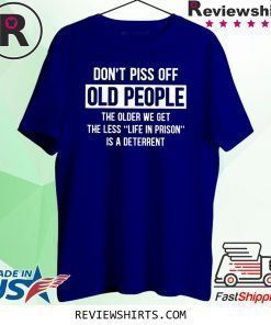 Don't Piss Off Old People The Older We Get Shirt