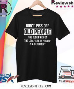 Don't Piss Off Old People The Older We Get Shirt