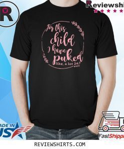 For This Child I Have Puked Like A Lot 24 7 Shirt