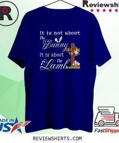 Happy Easter It Is Not About The Bunny It Is About The Lamb T-Shirt