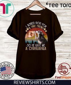 I Asked GOD For True Friend He Sent Me Chihuahua T-Shirt