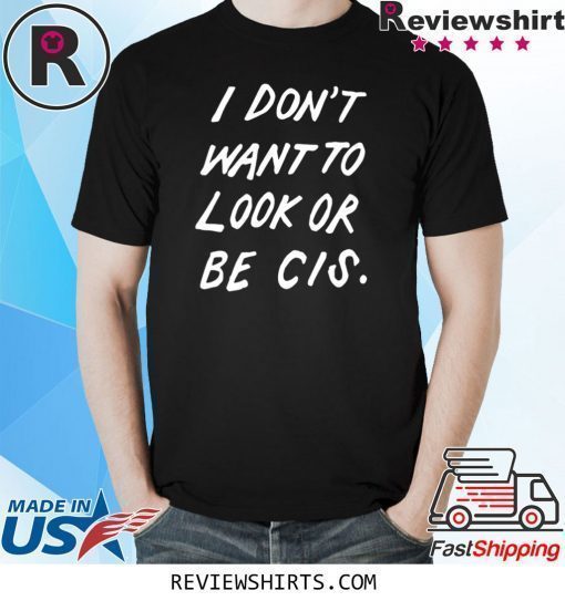 I DON'T WANT TO LOOK OR BE CIS SHIRT