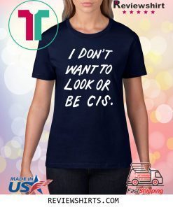 I DON'T WANT TO LOOK OR BE CIS SHIRT