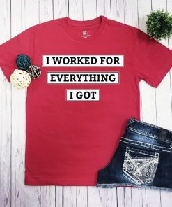 I Worked For Everything I Got Sweatshirt T-Shirt