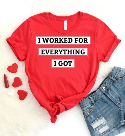 I Worked For Everything I Got Sweatshirt T-Shirt