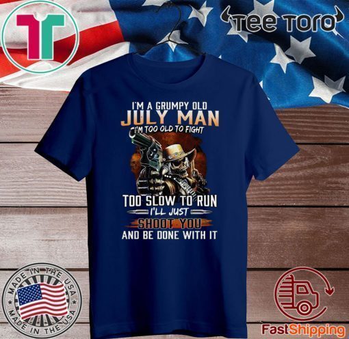 Im A Grumpy Old July Man Im Too Old To Fight Too Slow To Run Ill Shoot You And Be Done With It Tee Shirts