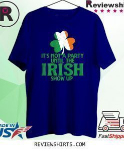 It's Not A Party Until The Irish Show Up St Patrick's Day Shirt