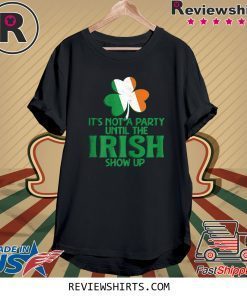 It's Not A Party Until The Irish Show Up St Patrick's Day Shirt