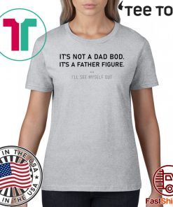 It’s not a dad bod it’s a father figure I’ll see myself out Shirt