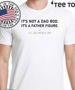 It’s not a dad bod it’s a father figure I’ll see myself out Shirt