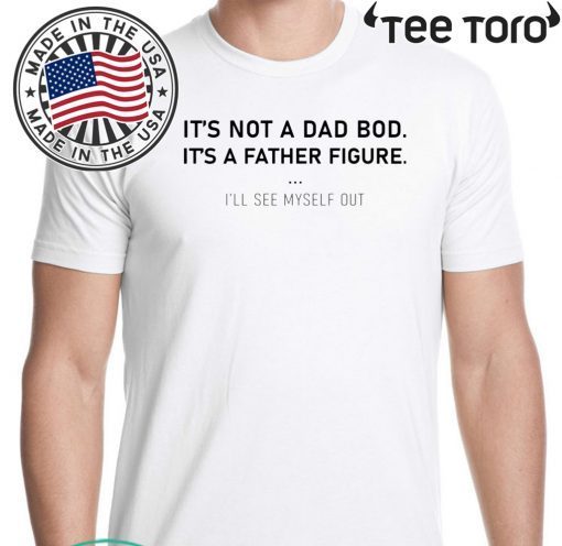 It’s not a dad bod it’s a father figure I’ll see myself out Shirt