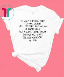 I’d walk through fire for you sister well not fire shirt