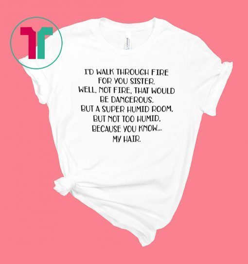 I’d walk through fire for you sister well not fire shirt