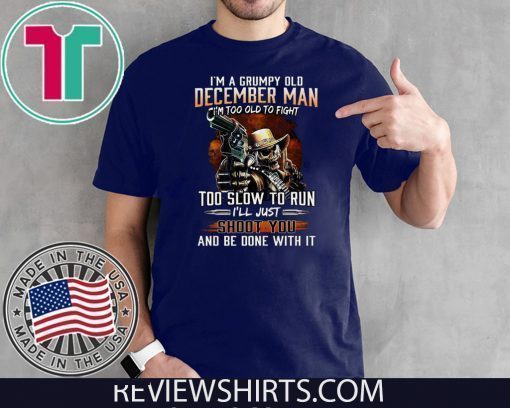 I’m A Grumpy Old December Man Im Too Old To Fight Too Slow To Run I’ll Shoot You And Be Done With It T-Shirt