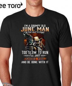 I’m A Grumpy Old June Man I’m Too Old To Fight Too Slow To Run I’ll Shoot You And Be Done With It T-Shirt