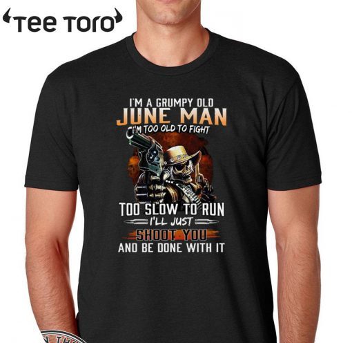 I’m A Grumpy Old June Man I’m Too Old To Fight Too Slow To Run I’ll Shoot You And Be Done With It T-Shirt