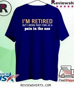 I’m retired but I work part time as a pain in the ass shirt