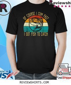 Of Course I Cum Fast I Got Fish To Catch T-Shirt