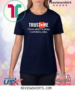 Trust Me I Know What I'm Doing I Watched a Video T-Shirt