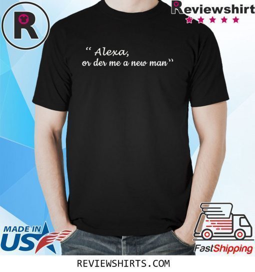 Alexa or der me a new man shirt