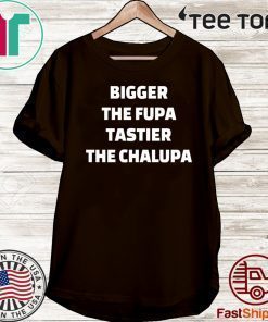 Bigger the fupa tastier the chalupa Shirt