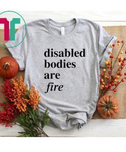 Disabled bodies are fire shirt