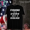 Fishing is a cure not a disease Shirt