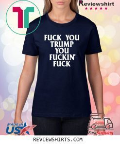 Fuck you trump you fuckin fuck shirt