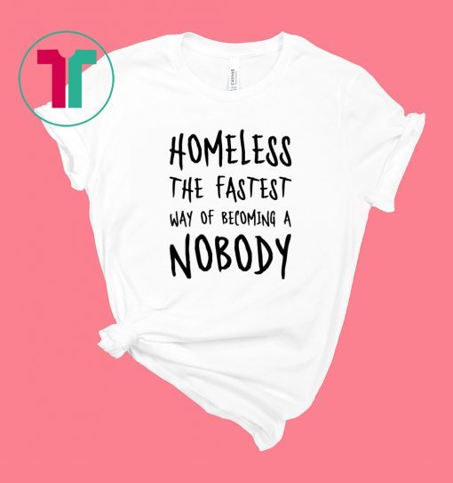 Homeless The Fastest Way Of Becoming A Nobody Shirt