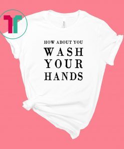 How about you wash your hands shirt