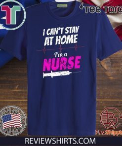 I Can’t Stay At Home I’m A Nurse Shirt