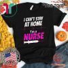 I Can’t Stay At Home I’m A Nurse Shirt