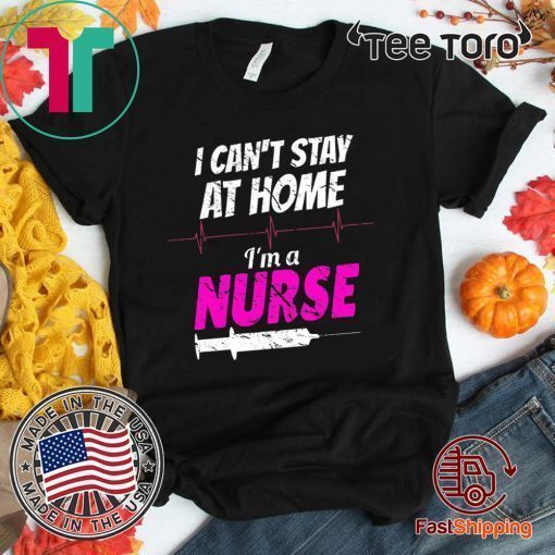 I Can’t Stay At Home I’m A Nurse Shirt