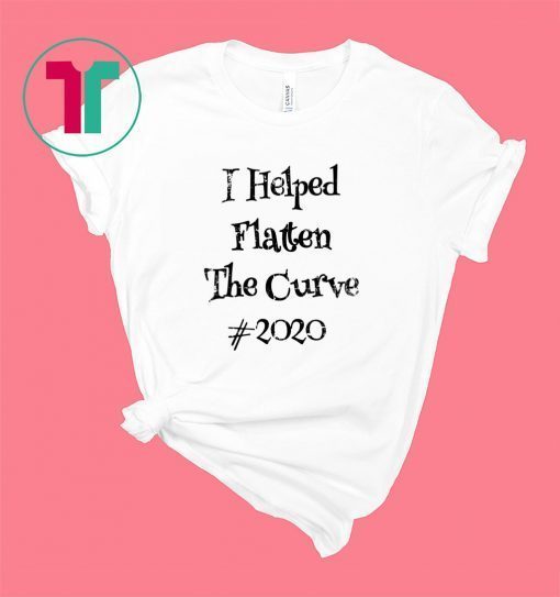 I Helped Flatten The Curve #2020 Shirt