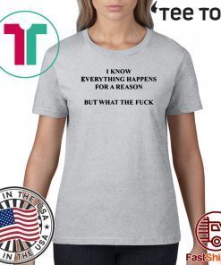 I KNOW EVERYTHING HAPPENS FOR A REASON BUT WHAT THE FUCK SHIRT