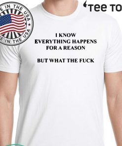 I KNOW EVERYTHING HAPPENS FOR A REASON BUT WHAT THE FUCK SHIRT