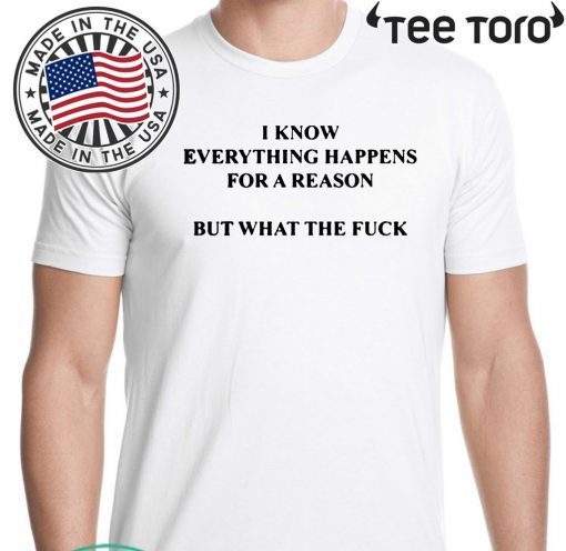 I KNOW EVERYTHING HAPPENS FOR A REASON BUT WHAT THE FUCK SHIRT