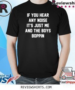 IF you hear any noise it’s just me and the boys boppin shirt