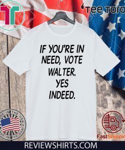 If You’re In Need Vote Walter Yes Indeed 2020 T-Shirt